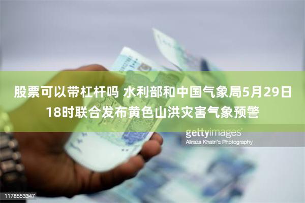 股票可以带杠杆吗 水利部和中国气象局5月29日18时联合发布黄色山洪灾害气象预警