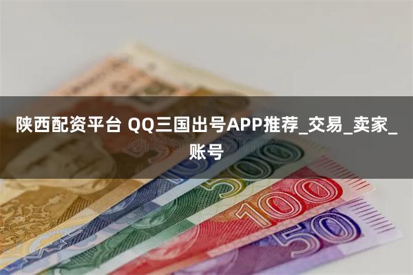 陕西配资平台 QQ三国出号APP推荐_交易_卖家_账号
