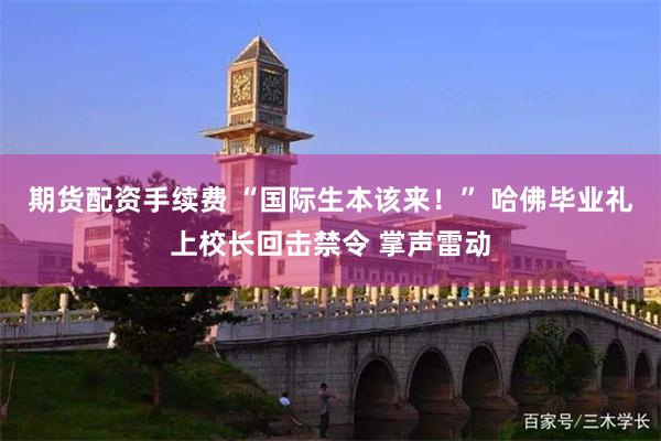 期货配资手续费 “国际生本该来！” 哈佛毕业礼上校长回击禁令 掌声雷动