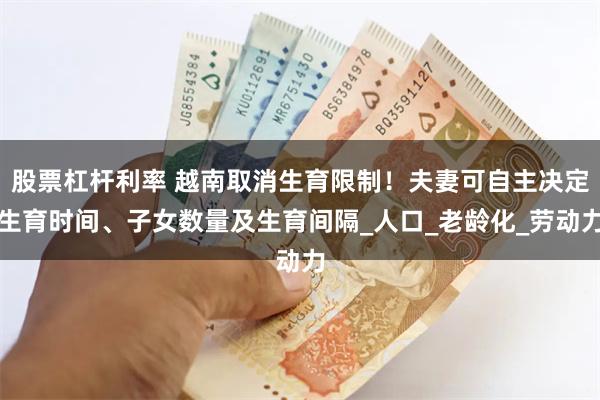 股票杠杆利率 越南取消生育限制！夫妻可自主决定生育时间、子女数量及生育间隔_人口_老龄化_劳动力