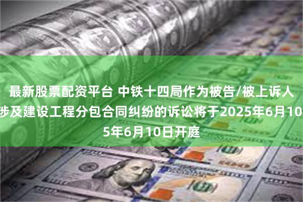 最新股票配资平台 中铁十四局作为被告/被上诉人的1起涉及建设工程分包合同纠纷的诉讼将于2025年6月10日开庭