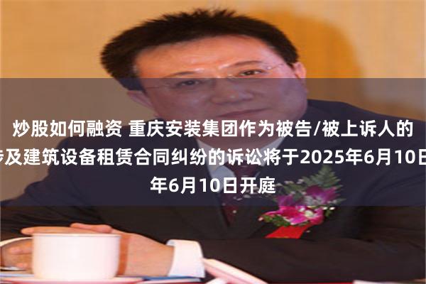 炒股如何融资 重庆安装集团作为被告/被上诉人的1起涉及建筑设备租赁合同纠纷的诉讼将于2025年6月10日开庭