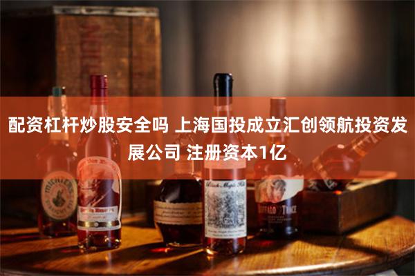 配资杠杆炒股安全吗 上海国投成立汇创领航投资发展公司 注册资本1亿