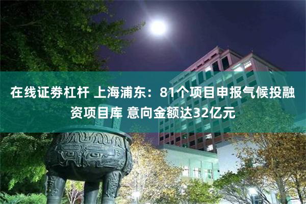 在线证劵杠杆 上海浦东：81个项目申报气候投融资项目库 意向金额达32亿元