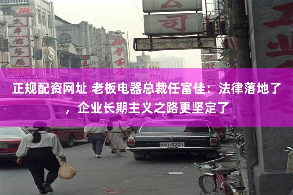 正规配资网址 老板电器总裁任富佳：法律落地了，企业长期主义之路更坚定了