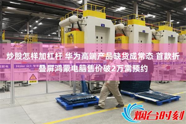 炒股怎样加杠杆 华为高端产品缺货成常态 首款折叠屏鸿蒙电脑售价破2万需预约