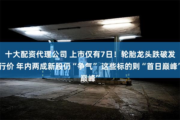 十大配资代理公司 上市仅有7日！轮胎龙头跌破发行价 年内两成新股仍“争气” 这些标的则“首日巅峰”