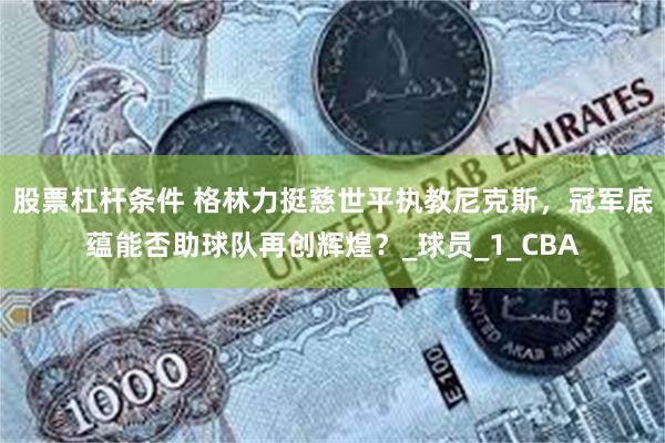 股票杠杆条件 格林力挺慈世平执教尼克斯，冠军底蕴能否助球队再创辉煌？_球员_1_CBA