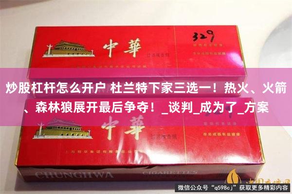 炒股杠杆怎么开户 杜兰特下家三选一！热火、火箭、森林狼展开最后争夺！_谈判_成为了_方案