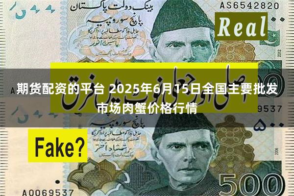 期货配资的平台 2025年6月15日全国主要批发市场肉蟹价格行情