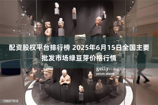 配资股权平台排行榜 2025年6月15日全国主要批发市场绿豆芽价格行情