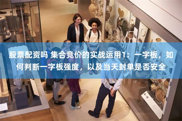 股票配资吗 集合竞价的实战运用1：一字板，如何判断一字板强度，以及当天封单是否安全