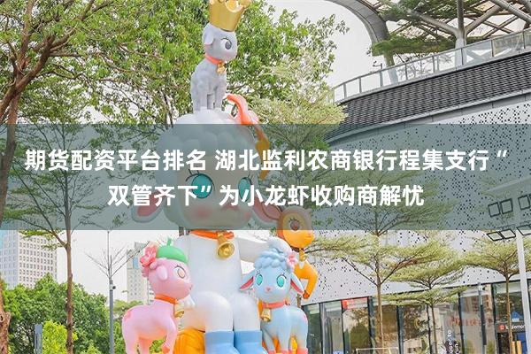 期货配资平台排名 湖北监利农商银行程集支行“双管齐下”为小龙虾收购商解忧