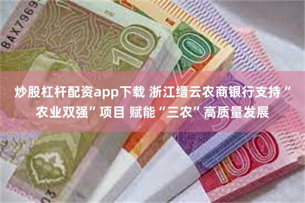 炒股杠杆配资app下载 浙江缙云农商银行支持“农业双强”项目 赋能“三农”高质量发展
