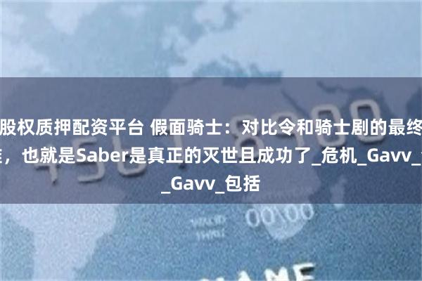 股权质押配资平台 假面骑士：对比令和骑士剧的最终劫难，也就是Saber是真正的灭世且成功了_危机_Gavv_包括