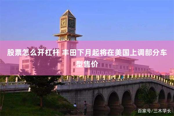股票怎么开杠杆 丰田下月起将在美国上调部分车型售价