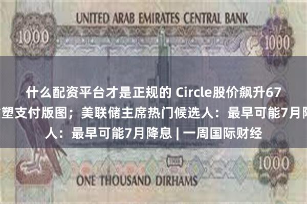 什么配资平台才是正规的 Circle股价飙升675%背后：稳定币重塑支付版图；美联储主席热门候选人：最早可能7月降息 | 一周国际财经