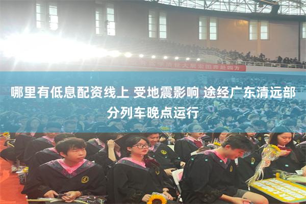 哪里有低息配资线上 受地震影响 途经广东清远部分列车晚点运行