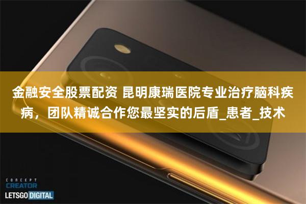 金融安全股票配资 昆明康瑞医院专业治疗脑科疾病，团队精诚合作您最坚实的后盾_患者_技术