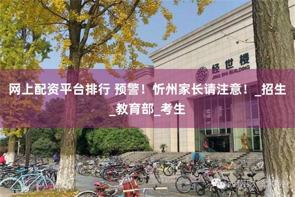 网上配资平台排行 预警！忻州家长请注意！_招生_教育部_考生