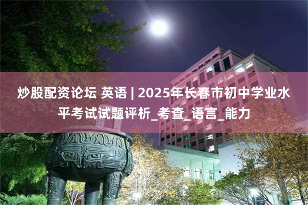 炒股配资论坛 英语 | 2025年长春市初中学业水平考试试题评析_考查_语言_能力