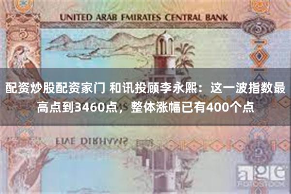 配资炒股配资家门 和讯投顾李永熙：这一波指数最高点到3460点，整体涨幅已有400个点