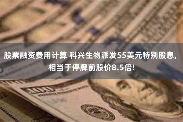 股票融资费用计算 科兴生物派发55美元特别股息, 相当于停牌前股价8.5倍!