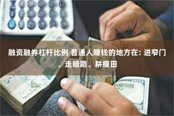 融资融券杠杆比例 普通人赚钱的地方在: 进窄门、走暗路、耕瘦田