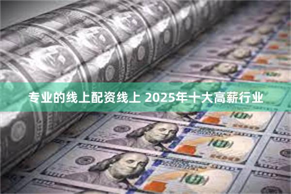 专业的线上配资线上 2025年十大高薪行业