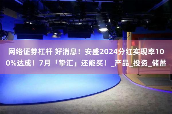 网络证劵杠杆 好消息！安盛2024分红实现率100%达成！7月「挚汇」还能买！_产品_投资_储蓄