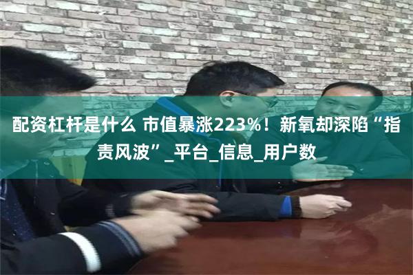 配资杠杆是什么 市值暴涨223%！新氧却深陷“指责风波”_平台_信息_用户数
