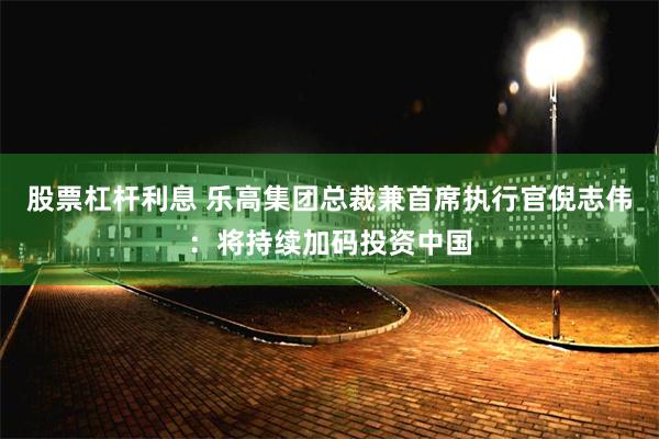 股票杠杆利息 乐高集团总裁兼首席执行官倪志伟：将持续加码投资中国