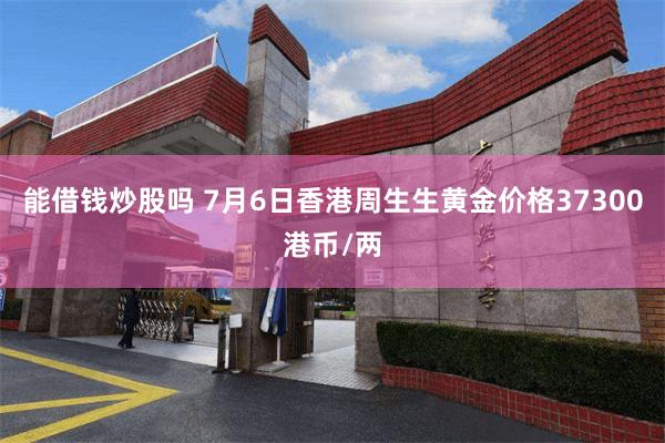能借钱炒股吗 7月6日香港周生生黄金价格37300港币/两