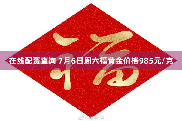 在线配资查询 7月6日周六福黄金价格985元/克