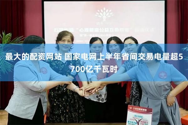 最大的配资网站 国家电网上半年省间交易电量超5700亿千瓦时