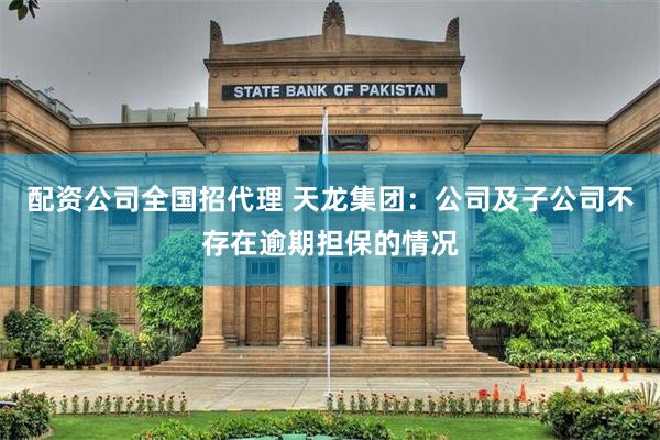 配资公司全国招代理 天龙集团：公司及子公司不存在逾期担保的情况