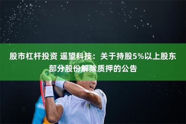 股市杠杆投资 遥望科技：关于持股5%以上股东部分股份解除质押的公告