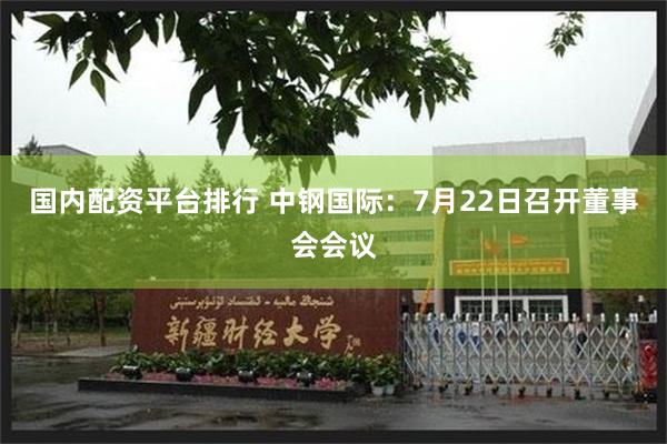 国内配资平台排行 中钢国际：7月22日召开董事会会议
