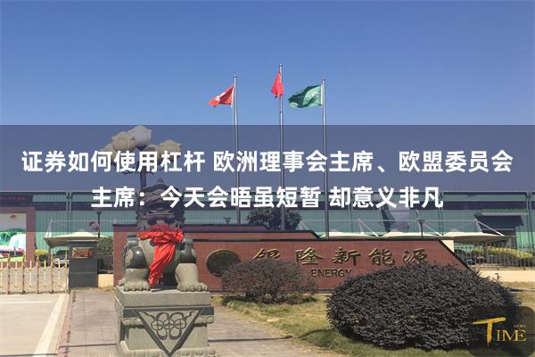证券如何使用杠杆 欧洲理事会主席、欧盟委员会主席：今天会晤虽短暂 却意义非凡