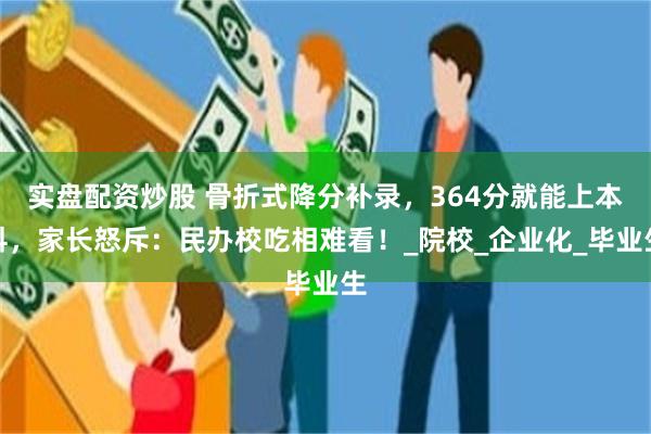 实盘配资炒股 骨折式降分补录，364分就能上本科，家长怒斥：民办校吃相难看！_院校_企业化_毕业生