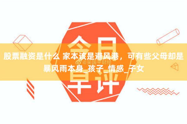 股票融资是什么 家本该是避风港，可有些父母却是暴风雨本身_孩子_情感_子女