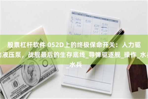 股票杠杆软件 052D上的终极保命开关：人力驱动液压泵，战舰最后的生存底线_导弹驱逐舰_操作_水兵