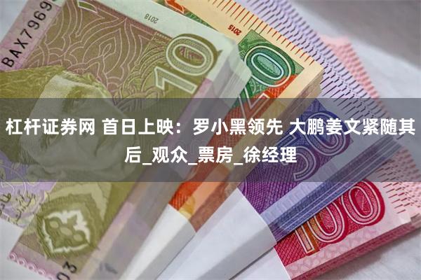 杠杆证券网 首日上映：罗小黑领先 大鹏姜文紧随其后_观众_票房_徐经理