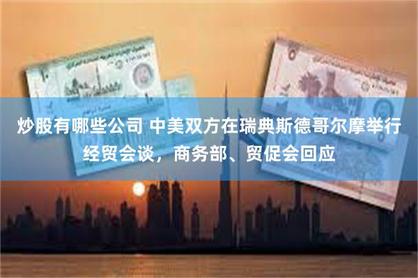 炒股有哪些公司 中美双方在瑞典斯德哥尔摩举行经贸会谈，商务部、贸促会回应