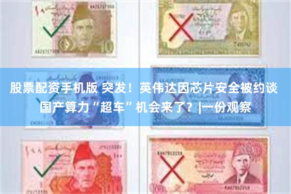 股票配资手机版 突发！英伟达因芯片安全被约谈 国产算力“超车”机会来了？|一份观察