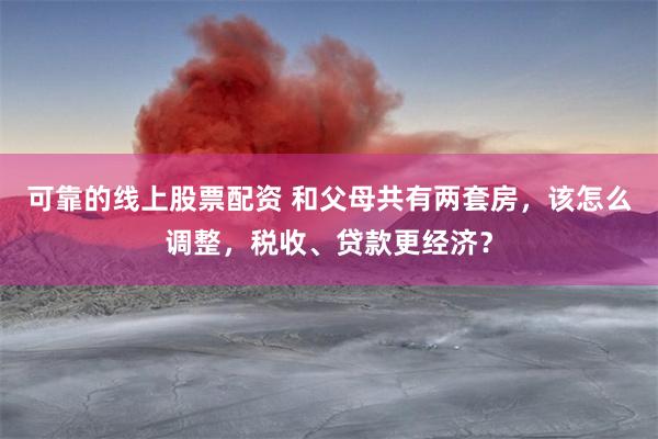 可靠的线上股票配资 和父母共有两套房，该怎么调整，税收、贷款更经济？