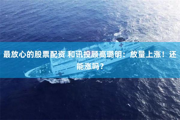最放心的股票配资 和讯投顾高璐明：放量上涨！还能涨吗？