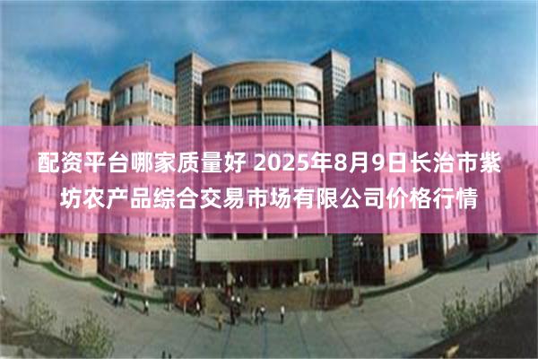 配资平台哪家质量好 2025年8月9日长治市紫坊农产品综合交易市场有限公司价格行情