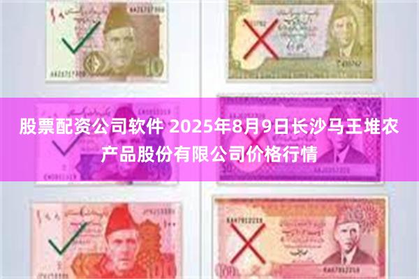 股票配资公司软件 2025年8月9日长沙马王堆农产品股份有限公司价格行情