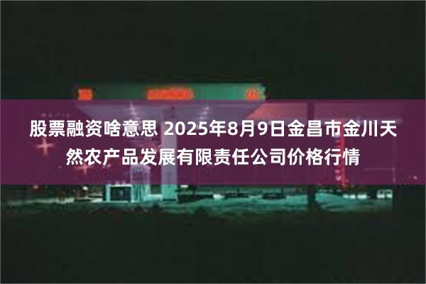 股票融资啥意思 2025年8月9日金昌市金川天然农产品发展有限责任公司价格行情
